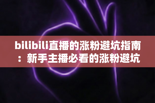 bilibili直播的涨粉避坑指南:新手主播必看的涨粉避坑与实战技巧全解析 bilibili直播的涨粉避坑指南:新手主播必看的涨粉避坑与实战技巧全解析