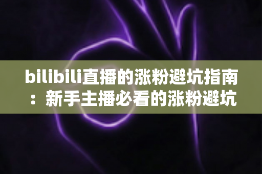 bilibili直播的涨粉避坑指南:新手主播必看的涨粉避坑与实战技巧全解析 bilibili直播的涨粉避坑指南:新手主播必看的涨粉避坑与实战技巧全解析