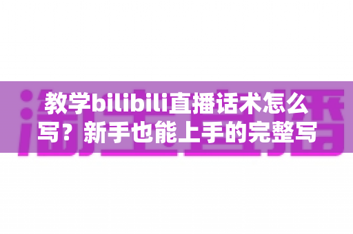 教学bilibili直播话术怎么写?新手也能上手的完整写作指南与实战模板 教学bilibili直播话术怎么写?新手也能上手的完整写作指南与实战模板