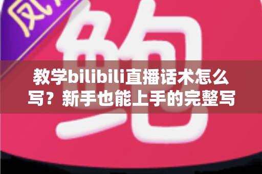 教学bilibili直播话术怎么写?新手也能上手的完整写作指南与实战模板 教学bilibili直播话术怎么写?新手也能上手的完整写作指南与实战模板