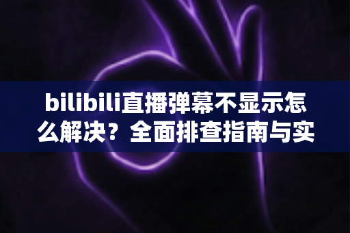 bilibili直播弹幕不显示怎么解决?全面排查指南与实用修复技巧一网打尽 bilibili直播弹幕不显示怎么解决?全面排查指南与实用修复技巧一网打尽