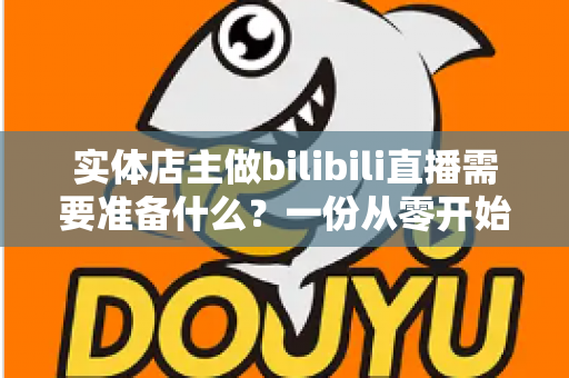实体店主做bilibili直播需要准备什么?一份从零开始的完整直播筹备指南 实体店主做bilibili直播需要准备什么?一份从零开始的完整直播筹备指南