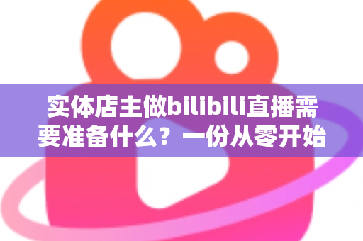 实体店主做bilibili直播需要准备什么?一份从零开始的完整直播筹备指南 实体店主做bilibili直播需要准备什么?一份从零开始的完整直播筹备指南