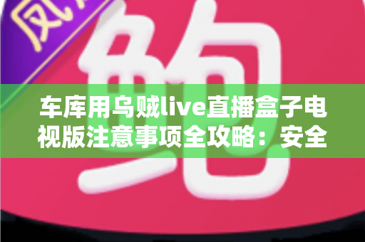 车库用乌贼live直播盒子电视版注意事项全攻略:安全安装、稳定运行与日常维护一站式指南 车库用乌贼live直播盒子电视版注意事项全攻略:安全安装、稳定运行与日常维护一站式指南
