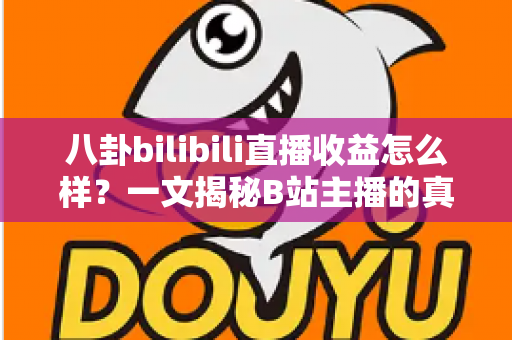 八卦bilibili直播收益怎么样？一文揭秘B站主播的真实收入水平与赚钱门道