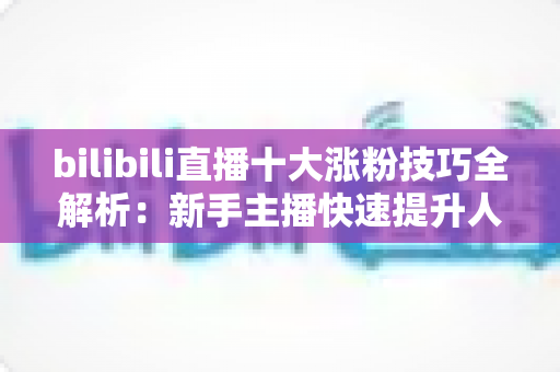 bilibili直播十大涨粉技巧全解析：新手主播快速提升人气的实战运营指南
