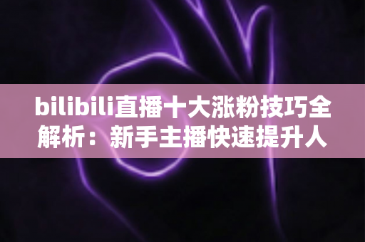 bilibili直播十大涨粉技巧全解析：新手主播快速提升人气的实战运营指南