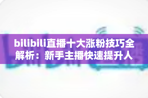 bilibili直播十大涨粉技巧全解析：新手主播快速提升人气的实战运营指南