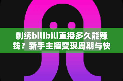 刺绣bilibili直播多久能赚钱?新手主播变现周期与快速增收技巧全解析 刺绣bilibili直播多久能赚钱?新手主播变现周期与快速增收技巧全解析