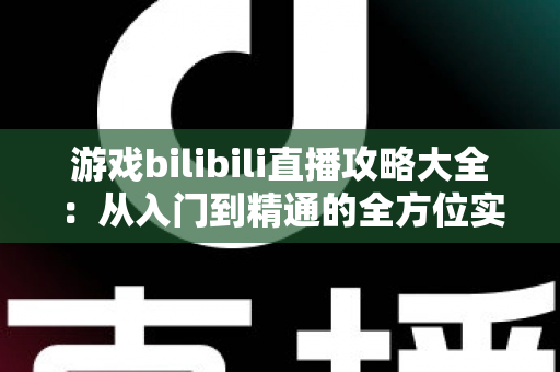 游戏bilibili直播攻略大全：从入门到精通的全方位实战手册