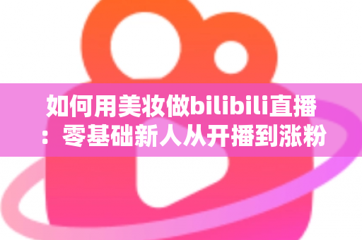 如何用美妆做bilibili直播：零基础新人从开播到涨粉变现的全流程实战指南