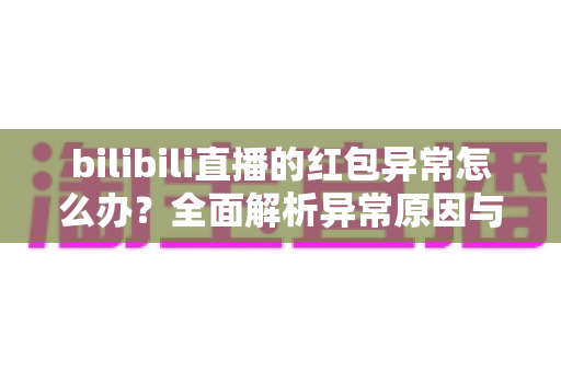 bilibili直播的红包异常怎么办？全面解析异常原因与高效解决方案