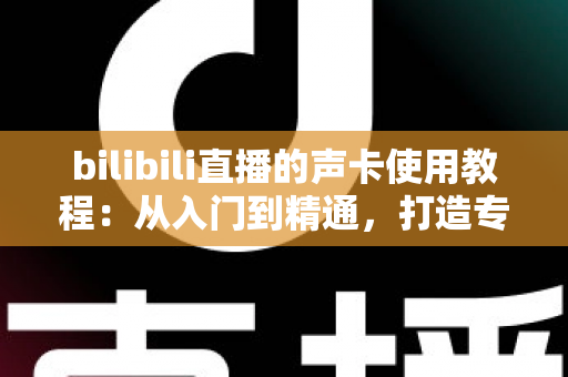 bilibili直播的声卡使用教程:从入门到精通,打造专业级直播音质的完整指南 bilibili直播的声卡使用教程:从入门到精通,打造专业级直播音质的完整指南