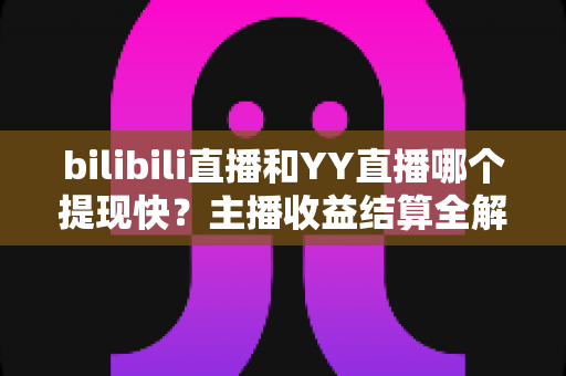 bilibili直播和YY直播哪个提现快?主播收益结算全解析与提现加速实用指南 bilibili直播和YY直播哪个提现快?主播收益结算全解析与提现加速实用指南