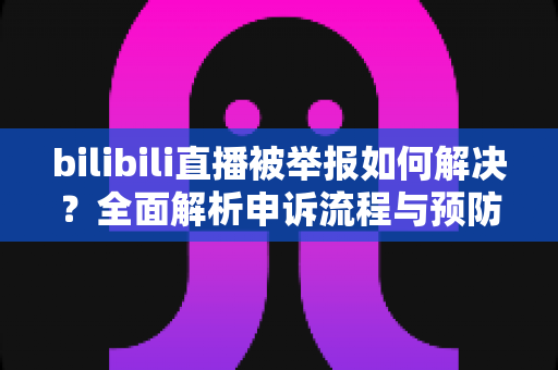 bilibili直播被举报如何解决？全面解析申诉流程与预防指南，助你快速恢复直播权益