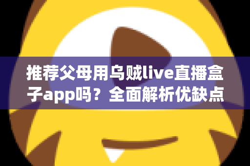 推荐父母用乌贼live直播盒子app吗?全面解析优缺点、风险与安全使用指南 推荐父母用乌贼live直播盒子app吗?全面解析优缺点、风险与安全使用指南
