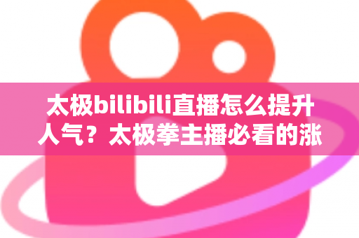 太极bilibili直播怎么提升人气?太极拳主播必看的涨人气实战全攻略 太极bilibili直播怎么提升人气?太极拳主播必看的涨人气实战全攻略