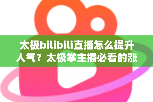 太极bilibili直播怎么提升人气?太极拳主播必看的涨人气实战全攻略 太极bilibili直播怎么提升人气?太极拳主播必看的涨人气实战全攻略
