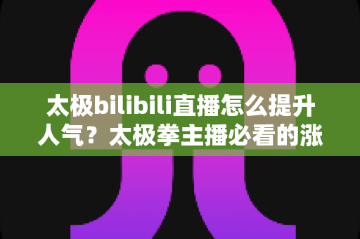 太极bilibili直播怎么提升人气?太极拳主播必看的涨人气实战全攻略 太极bilibili直播怎么提升人气?太极拳主播必看的涨人气实战全攻略