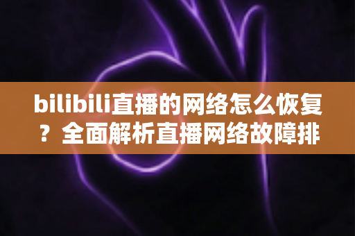 bilibili直播的网络怎么恢复？全面解析直播网络故障排除与优化指南
