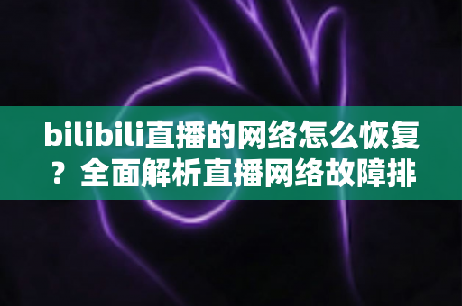 bilibili直播的网络怎么恢复？全面解析直播网络故障排除与优化指南