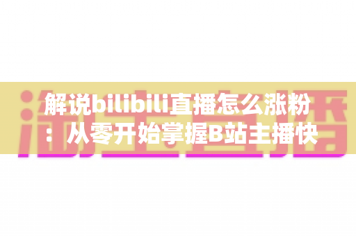 解说bilibili直播怎么涨粉：从零开始掌握B站主播快速吸粉的实战攻略与运营心得