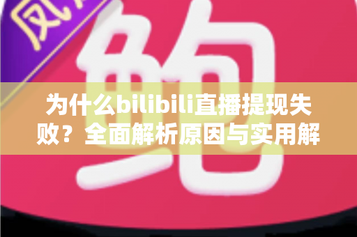为什么bilibili直播提现失败？全面解析原因与实用解决方案指南