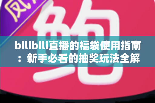 bilibili直播的福袋使用指南:新手必看的抽奖玩法全解析,助你轻松领取直播间福利 bilibili直播的福袋使用指南:新手必看的抽奖玩法全解析,助你轻松领取直播间福利