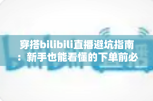 穿搭bilibili直播避坑指南:新手也能看懂的下单前必读攻略,助你避开消费陷阱、买对不买贵 穿搭bilibili直播避坑指南:新手也能看懂的下单前必读攻略,助你避开消费陷阱、买对不买贵