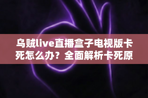 乌贼live直播盒子电视版卡死怎么办？全面解析卡死原因与实用解决方案指南