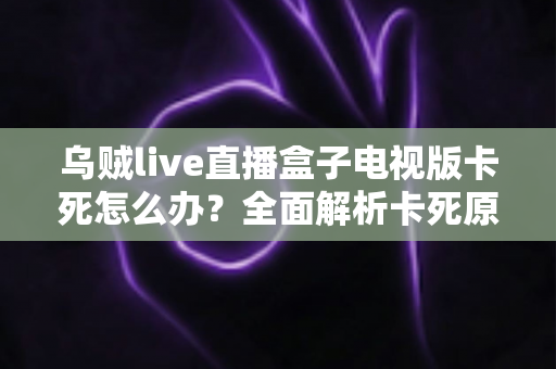 乌贼live直播盒子电视版卡死怎么办？全面解析卡死原因与实用解决方案指南