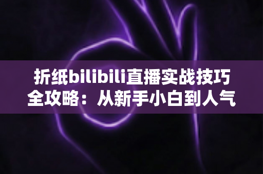 折纸bilibili直播实战技巧全攻略:从新手小白到人气手工主播的实战指南 折纸bilibili直播实战技巧全攻略:从新手小白到人气手工主播的实战指南