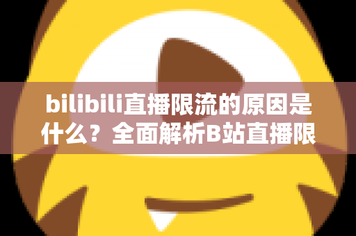 bilibili直播限流的原因是什么？全面解析B站直播限流机制与实用应对指南