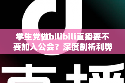 学生党做bilibili直播要不要加入公会？深度剖析利弊风险，看完再做决定不踩坑