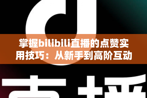 掌握bilibili直播的点赞实用技巧：从新手到高阶互动达人的完整进阶指南