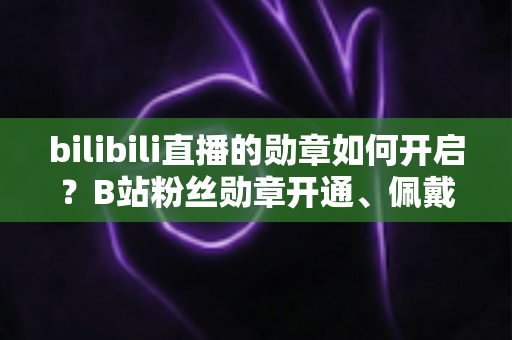 bilibili直播的勋章如何开启?B站粉丝勋章开通、佩戴与升级全攻略详解 bilibili直播的勋章如何开启?B站粉丝勋章开通、佩戴与升级全攻略详解