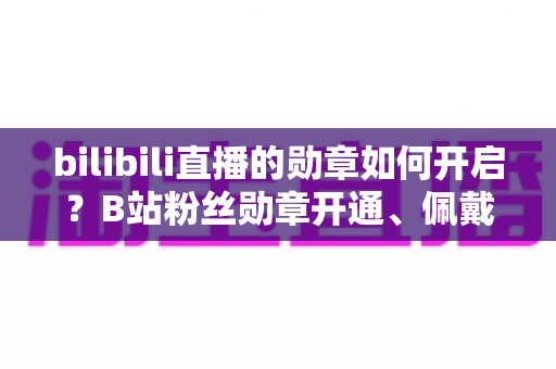 bilibili直播的勋章如何开启?B站粉丝勋章开通、佩戴与升级全攻略详解 bilibili直播的勋章如何开启?B站粉丝勋章开通、佩戴与升级全攻略详解