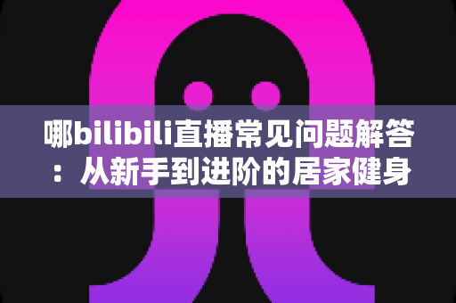 哪bilibili直播常见问题解答:从新手到进阶的居家健身全攻略 哪bilibili直播常见问题解答:从新手到进阶的居家健身全攻略