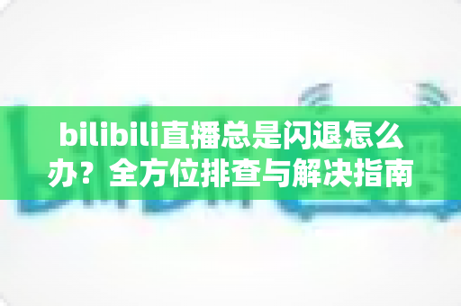 bilibili直播总是闪退怎么办?全方位排查与解决指南帮你畅享直播 bilibili直播总是闪退怎么办?全方位排查与解决指南帮你畅享直播