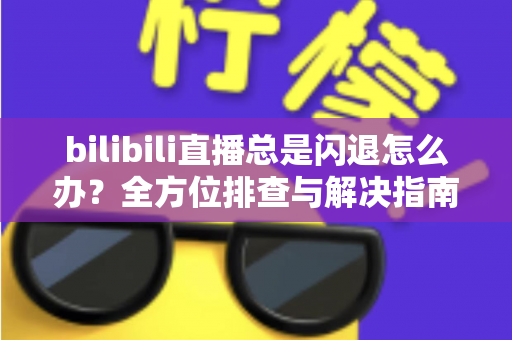 bilibili直播总是闪退怎么办?全方位排查与解决指南帮你畅享直播 bilibili直播总是闪退怎么办?全方位排查与解决指南帮你畅享直播