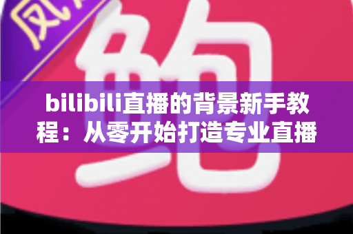 bilibili直播的背景新手教程：从零开始打造专业直播间背景的完整指南