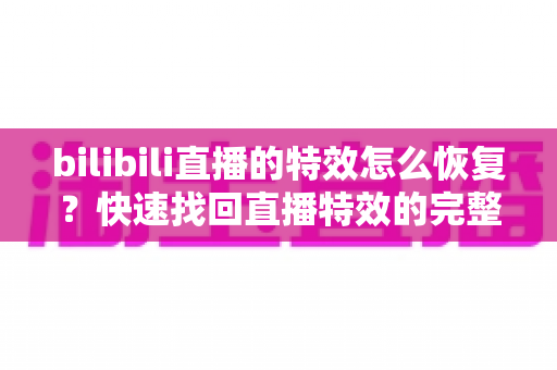 bilibili直播的特效怎么恢复？快速找回直播特效的完整实用指南