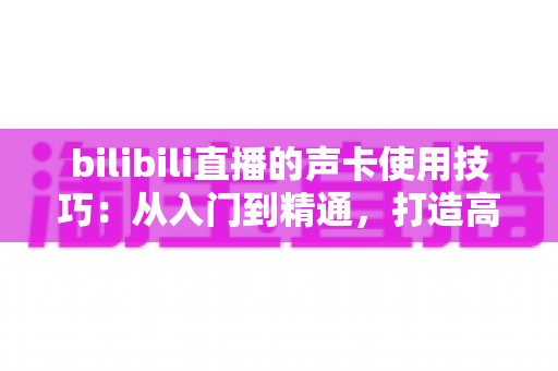 bilibili直播的声卡使用技巧：从入门到精通，打造高人气直播间音效全攻略