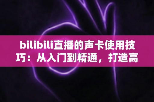 bilibili直播的声卡使用技巧：从入门到精通，打造高人气直播间音效全攻略