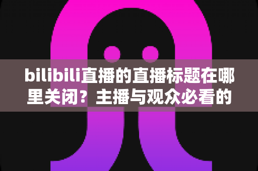 bilibili直播的直播标题在哪里关闭?主播与观众必看的超全操作指南 bilibili直播的直播标题在哪里关闭?主播与观众必看的超全操作指南