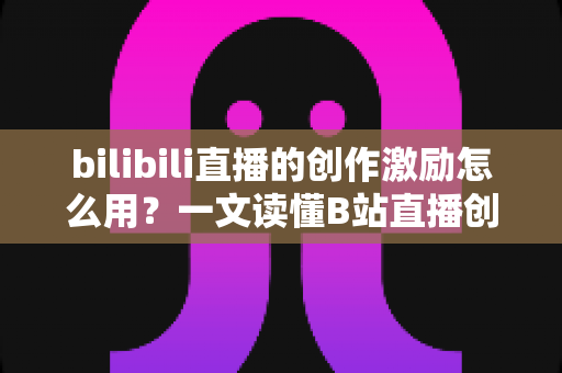 bilibili直播的创作激励怎么用?一文读懂B站直播创作激励计划的使用方法与赚钱技巧 bilibili直播的创作激励怎么用?一文读懂B站直播创作激励计划的使用方法与赚钱技巧