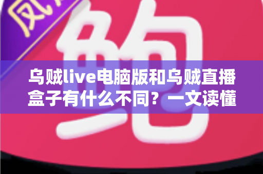 乌贼live电脑版和乌贼直播盒子有什么不同？一文读懂两大版本的核心差异，帮你选对不踩坑