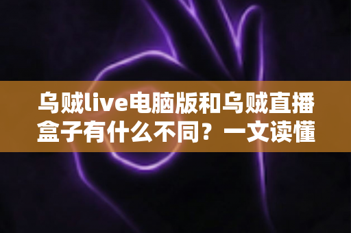 乌贼live电脑版和乌贼直播盒子有什么不同？一文读懂两大版本的核心差异，帮你选对不踩坑