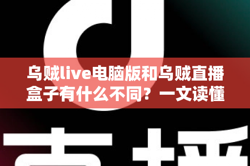 乌贼live电脑版和乌贼直播盒子有什么不同？一文读懂两大版本的核心差异，帮你选对不踩坑