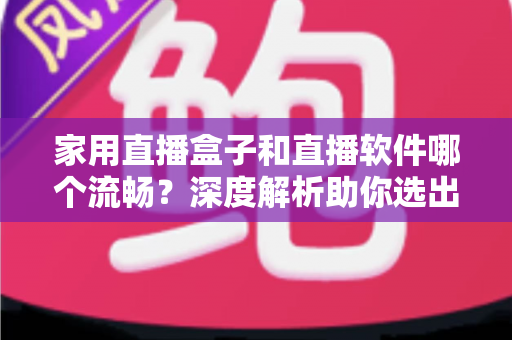 家用直播盒子和直播软件哪个流畅?深度解析助你选出最适合的家用直播方案 家用直播盒子和直播软件哪个流畅?深度解析助你选出最适合的家用直播方案